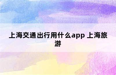 上海交通出行用什么app 上海旅游